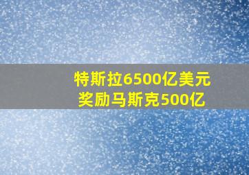 特斯拉6500亿美元 奖励马斯克500亿